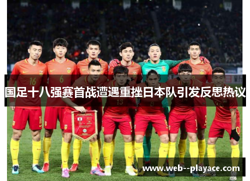 国足十八强赛首战遭遇重挫日本队引发反思热议 国足十八强赛首战遭遇重挫日本队引发反思热议