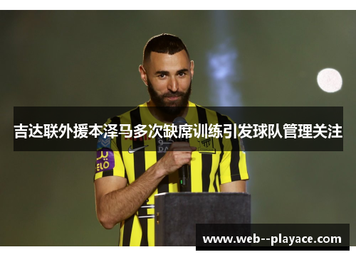 吉达联外援本泽马多次缺席训练引发球队管理关注 吉达联外援本泽马多次缺席训练引发球队管理关注
