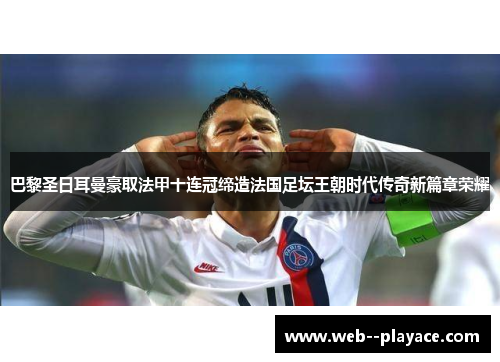 巴黎圣日耳曼豪取法甲十连冠缔造法国足坛王朝时代传奇新篇章荣耀