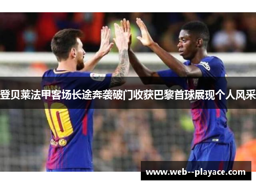 登贝莱法甲客场长途奔袭破门收获巴黎首球展现个人风采 登贝莱法甲客场长途奔袭破门收获巴黎首球展现个人风采