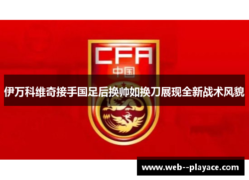 伊万科维奇接手国足后换帅如换刀展现全新战术风貌 伊万科维奇接手国足后换帅如换刀展现全新战术风貌