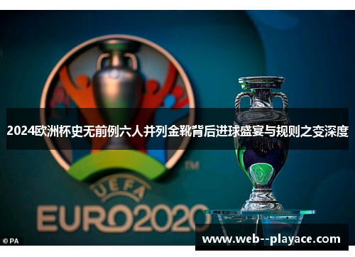 2024欧洲杯史无前例六人并列金靴背后进球盛宴与规则之变深度 2024欧洲杯史无前例六人并列金靴背后进球盛宴与规则之变深度