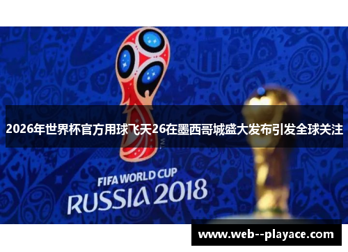 2026年世界杯官方用球飞天26在墨西哥城盛大发布引发全球关注 2026年世界杯官方用球飞天26在墨西哥城盛大发布引发全球关注