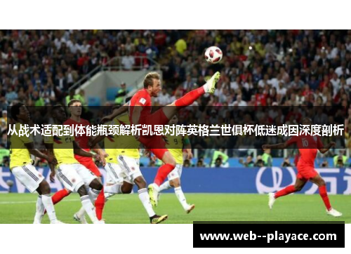 从战术适配到体能瓶颈解析凯恩对阵英格兰世俱杯低迷成因深度剖析 从战术适配到体能瓶颈解析凯恩对阵英格兰世俱杯低迷成因深度剖析