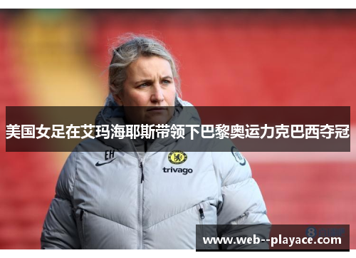 美国女足在艾玛海耶斯带领下巴黎奥运力克巴西夺冠 美国女足在艾玛海耶斯带领下巴黎奥运力克巴西夺冠
